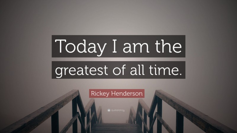 Rickey Henderson Quote: “Today I am the greatest of all time.”