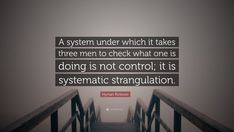 Hyman Rickover Quote: “A system under which it takes three men to check what one is doing is not control; it is systematic strangulation.”
