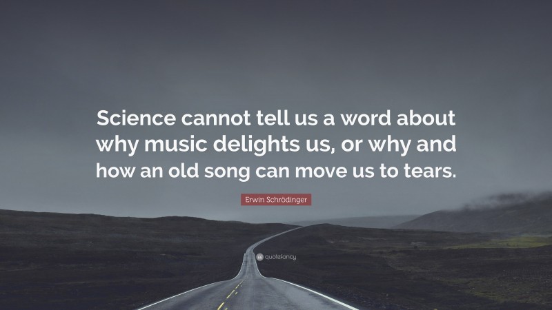 Erwin Schrödinger Quote: “Science cannot tell us a word about why music delights us, or why and how an old song can move us to tears.”