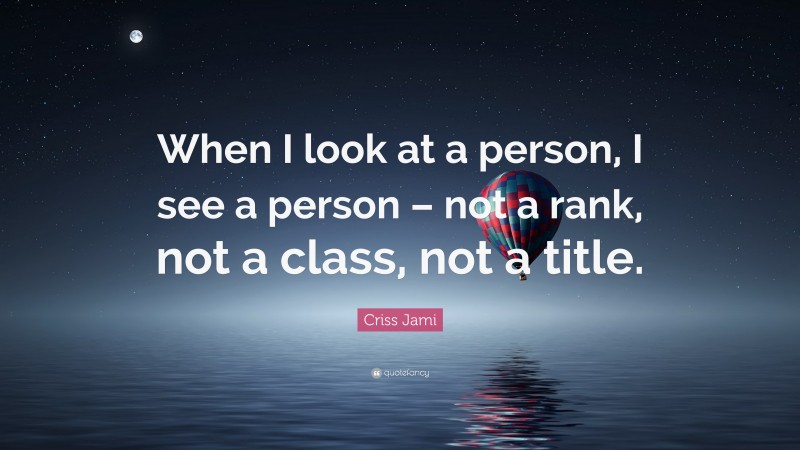 Criss Jami Quote: “When I look at a person, I see a person – not a rank, not a class, not a title.”