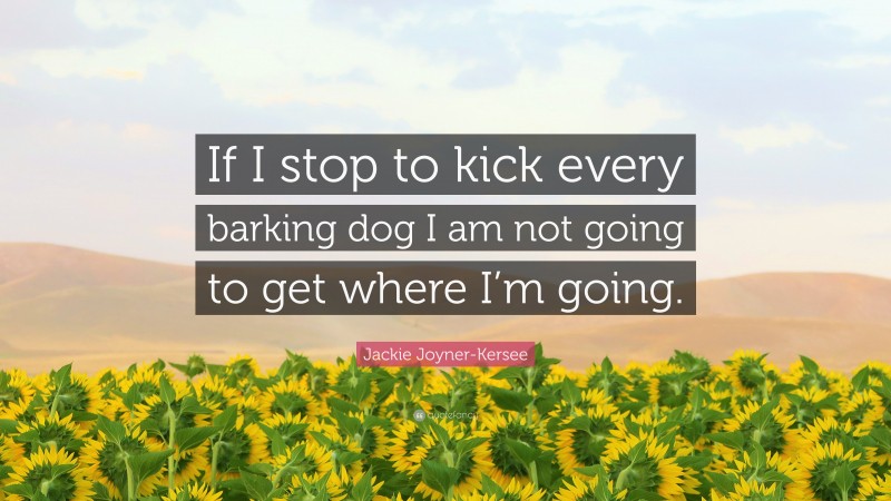 Jackie Joyner-Kersee Quote: “If I stop to kick every barking dog I am not going to get where I’m going.”
