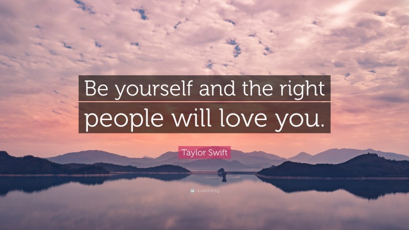 Taylor Swift Quote: “Be yourself and the right people will love you.”