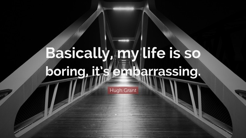 Hugh Grant Quote: “Basically, my life is so boring, it’s embarrassing.”