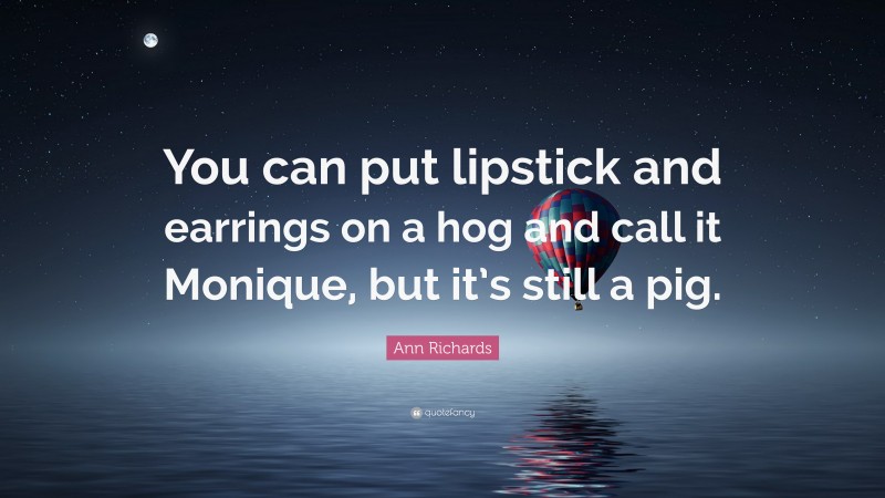 Ann Richards Quote: “You can put lipstick and earrings on a hog and call it Monique, but it’s still a pig.”