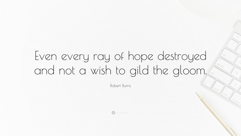 Robert Burns Quote: “Even every ray of hope destroyed and not a wish to gild the gloom.”