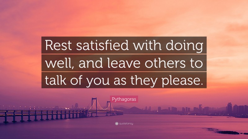 Pythagoras Quote: “Rest satisfied with doing well, and leave others to talk of you as they please.”
