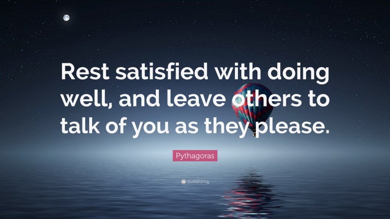 Pythagoras Quote: “Rest satisfied with doing well, and leave others to talk of you as they please.”