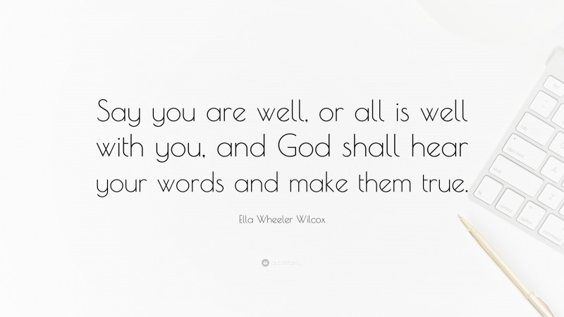 Ella Wheeler Wilcox Quote: “Say you are well, or all is well with you, and God shall hear your words and make them true.”