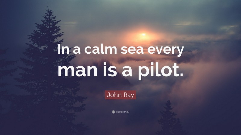 John Ray Quote: “In a calm sea every man is a pilot.”