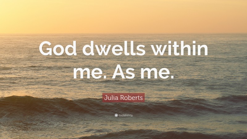 Julia Roberts Quote: “God dwells within me. As me.”