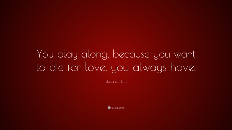 Richard Siken Quote: “You play along, because you want to die for love, you always have.”