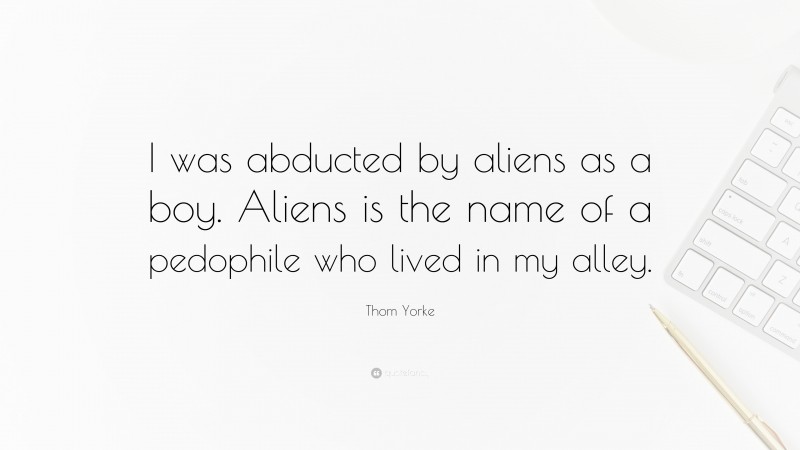 Thom Yorke Quote: “I was abducted by aliens as a boy. Aliens is the name of a pedophile who lived in my alley.”