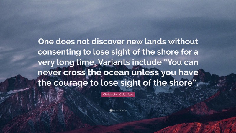 Christopher Columbus Quote: “One does not discover new lands without consenting to lose sight of the shore for a very long time. Variants include “You can never cross the ocean unless you have the courage to lose sight of the shore”.”