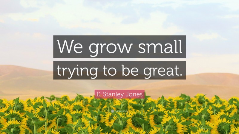E. Stanley Jones Quote: “We grow small trying to be great.”