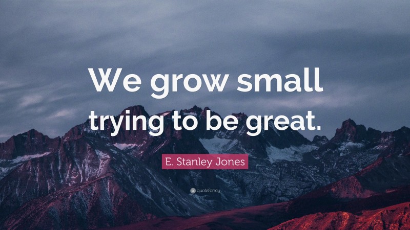 E. Stanley Jones Quote: “We grow small trying to be great.”