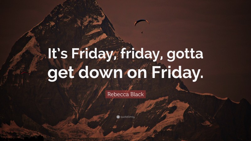 Rebecca Black Quote: “It’s Friday, friday, gotta get down on Friday.”