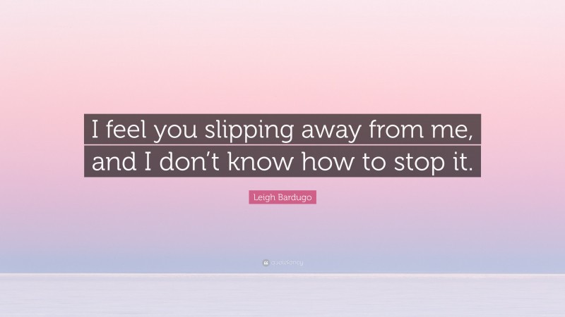 Leigh Bardugo Quote: “I feel you slipping away from me, and I don’t know how to stop it.”