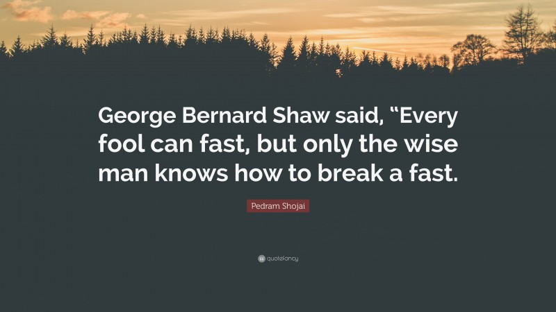 Pedram Shojai Quote: “George Bernard Shaw said, “Every fool can fast, but only the wise man knows how to break a fast.”