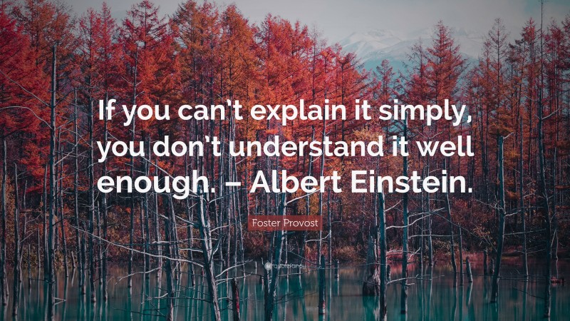 Foster Provost Quote: “If you can’t explain it simply, you don’t understand it well enough. – Albert Einstein.”