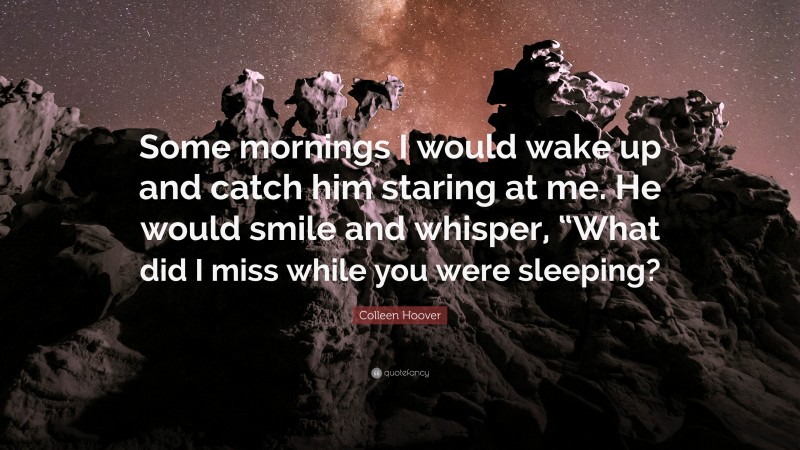 Colleen Hoover Quote: “Some mornings I would wake up and catch him staring at me. He would smile and whisper, “What did I miss while you were sleeping?”