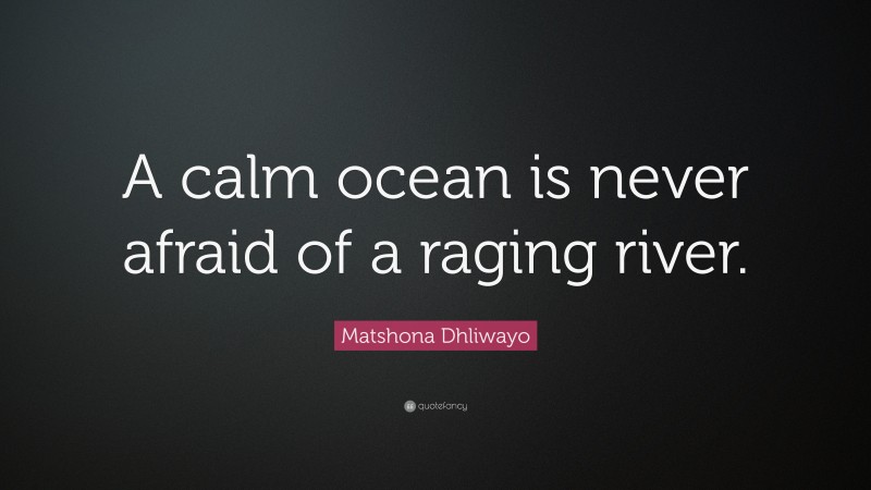 Matshona Dhliwayo Quote: “A calm ocean is never afraid of a raging river.”