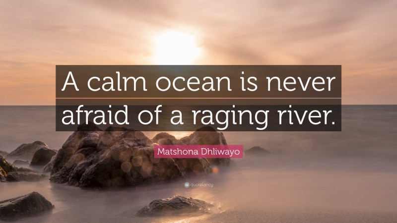 Matshona Dhliwayo Quote: “A calm ocean is never afraid of a raging river.”