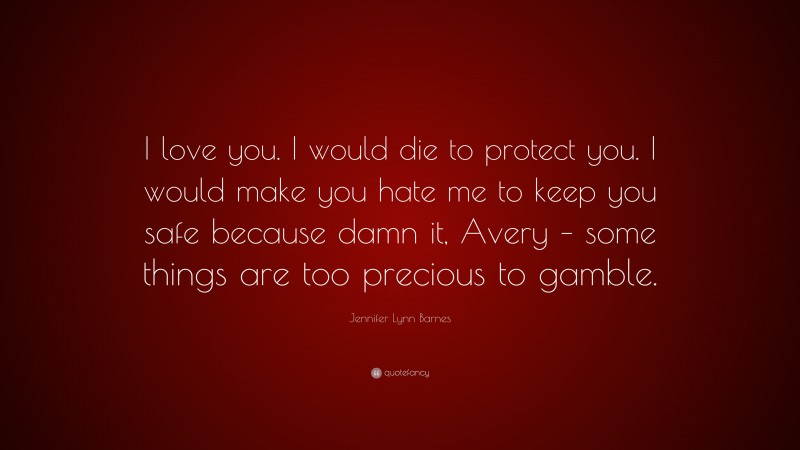 Jennifer Lynn Barnes Quote: “I love you. I would die to protect you. I would make you hate me to keep you safe because damn it, Avery – some things are too precious to gamble.”