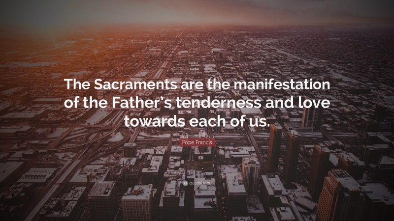 Pope Francis Quote: “The Sacraments are the manifestation of the Father’s tenderness and love towards each of us.”