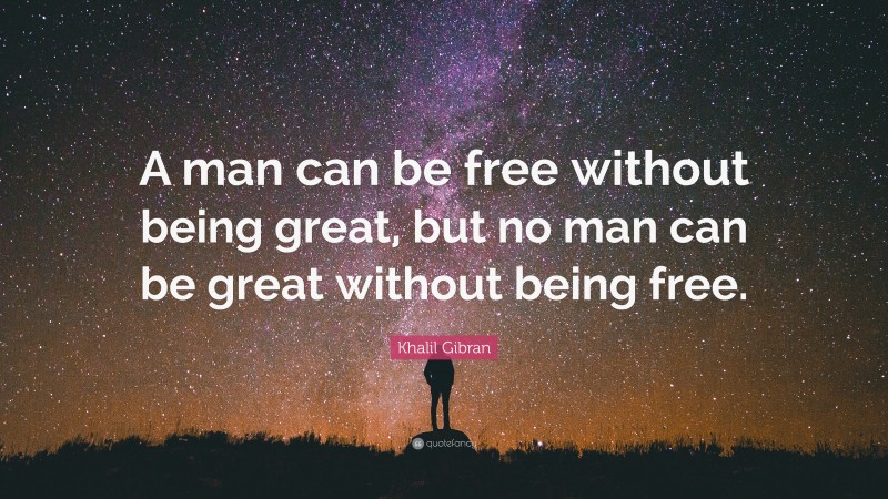 Khalil Gibran Quote: “A man can be free without being great, but no man can be great without being free.”
