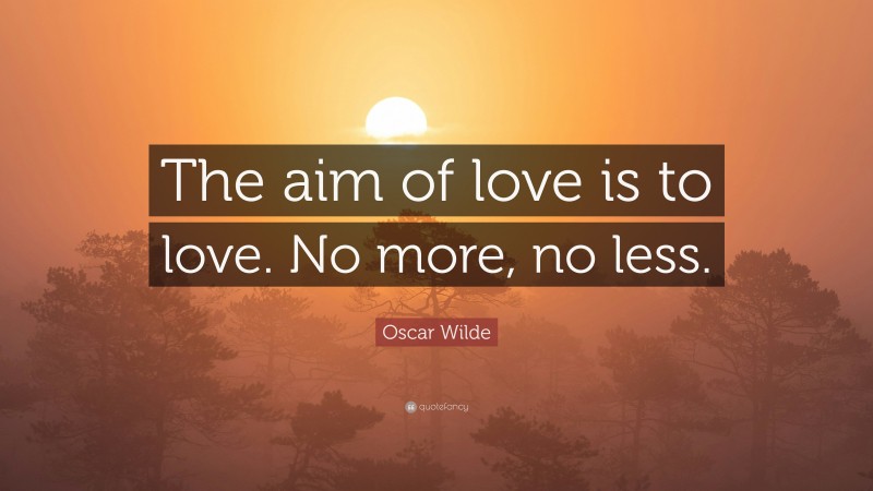 Oscar Wilde Quote: “The aim of love is to love. No more, no less.”