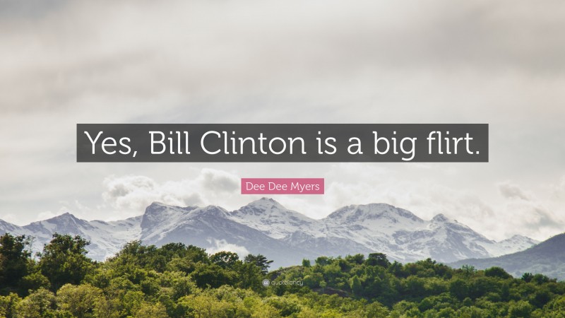 Dee Dee Myers Quote: “Yes, Bill Clinton is a big flirt.”