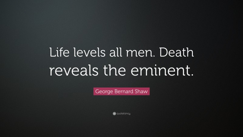 George Bernard Shaw Quote: “Life levels all men. Death reveals the eminent.”