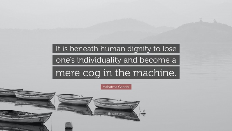 Mahatma Gandhi Quote: “It is beneath human dignity to lose one’s individuality and become a mere cog in the machine.”
