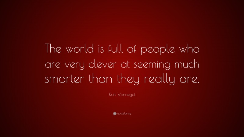 Kurt Vonnegut Quote: “The world is full of people who are very clever at seeming much smarter than they really are.”