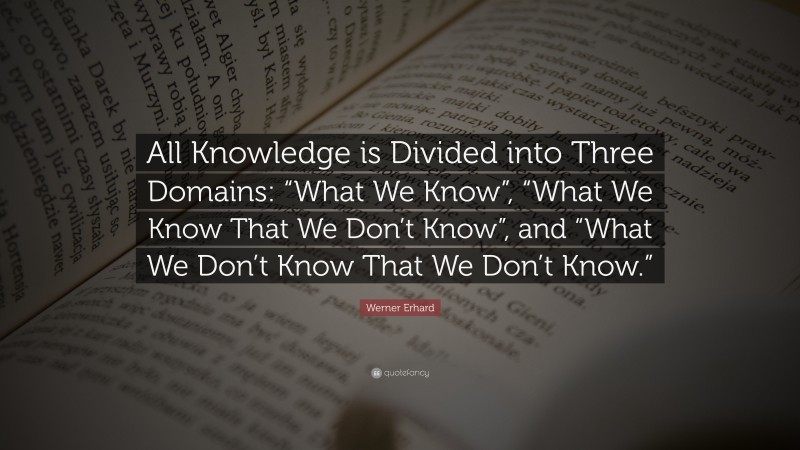 Werner Erhard Quote: “All Knowledge is Divided into Three Domains: “What We Know”, “What We Know That We Don’t Know”, and “What We Don’t Know That We Don’t Know.””