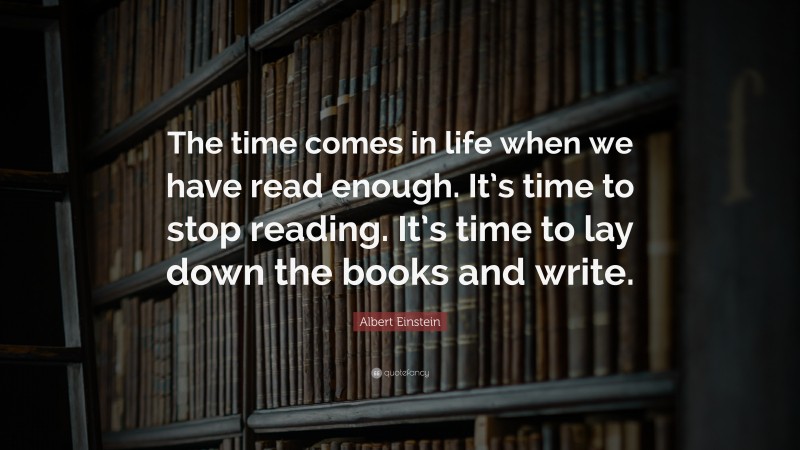 Albert Einstein Quote: “The time comes in life when we have read enough. It’s time to stop reading. It’s time to lay down the books and write.”