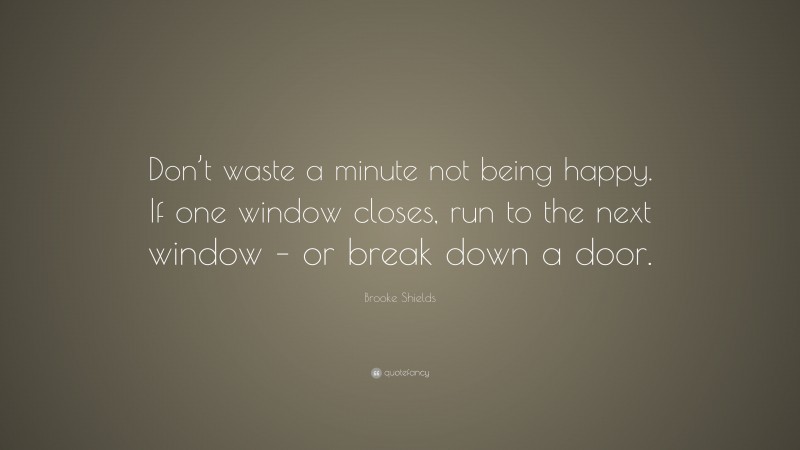 Brooke Shields Quote: “Don’t waste a minute not being happy. If one window closes, run to the next window – or break down a door.”