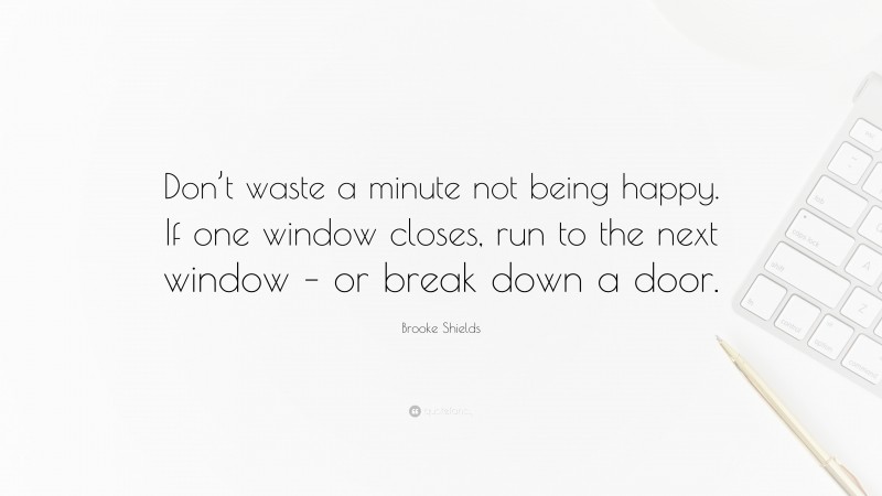 Brooke Shields Quote: “Don’t waste a minute not being happy. If one window closes, run to the next window – or break down a door.”