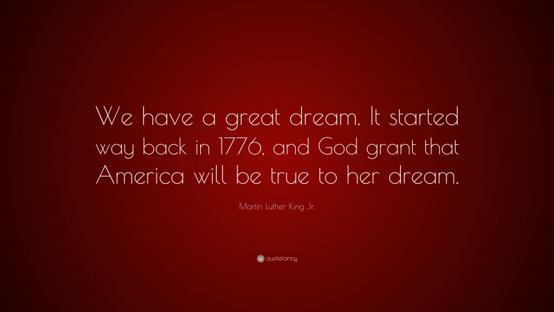 Martin Luther King Jr. Quote: “We have a great dream. It started way back in 1776, and God grant that America will be true to her dream.”