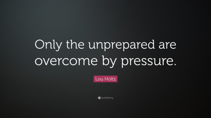 Lou Holtz Quote: “Only the unprepared are overcome by pressure.”