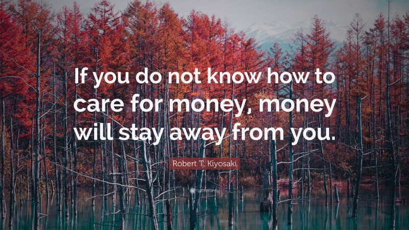 Robert T. Kiyosaki Quote: “If you do not know how to care for money, money will stay away from you.”