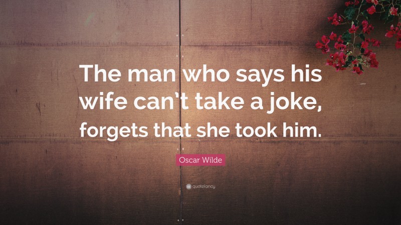 Oscar Wilde Quote: “The man who says his wife can’t take a joke, forgets that she took him.”