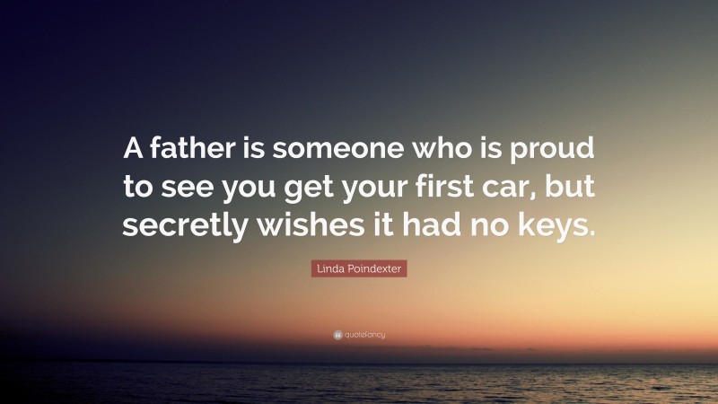 Linda Poindexter Quote: “A father is someone who is proud to see you get your first car, but secretly wishes it had no keys.”