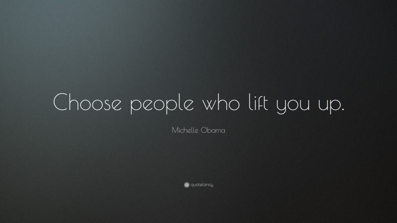 Michelle Obama Quote: “Choose people who lift you up.”