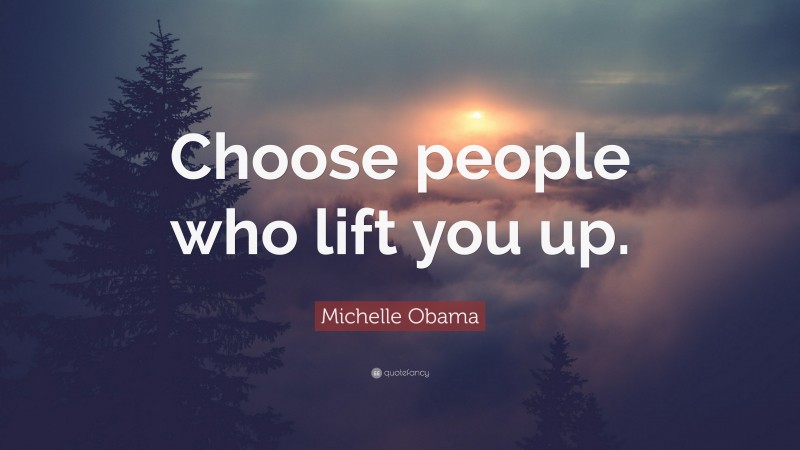 Michelle Obama Quote: “Choose people who lift you up.”