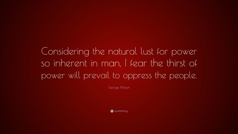 George Mason Quote: “Considering the natural lust for power so inherent in man, I fear the thirst of power will prevail to oppress the people.”