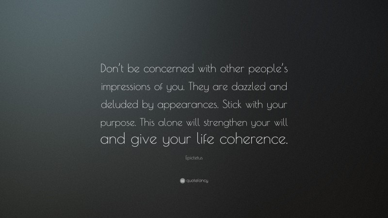 Epictetus Quote: “Don’t be concerned with other people’s impressions of you. They are dazzled and deluded by appearances. Stick with your purpose. This alone will strengthen your will and give your life coherence.”