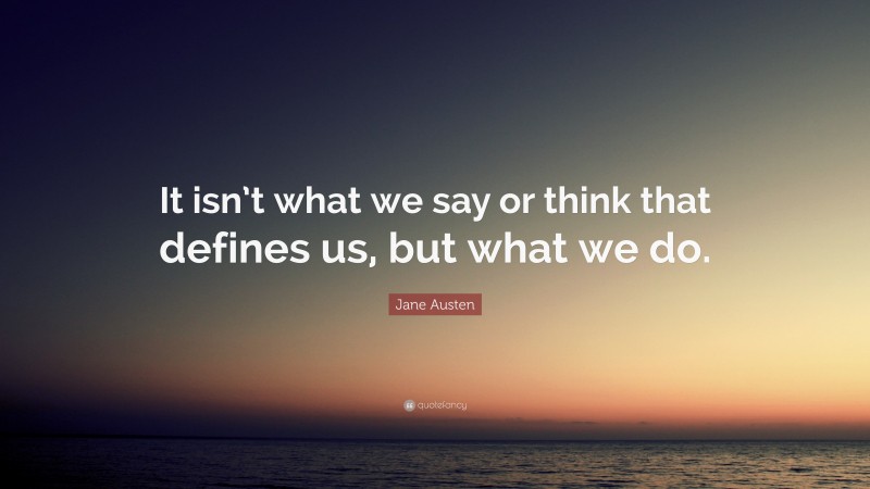 Jane Austen Quote: “It isn’t what we say or think that defines us, but what we do.”