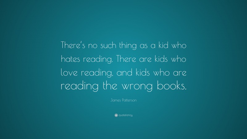James Patterson Quote: “There’s no such thing as a kid who hates reading. There are kids who love reading, and kids who are reading the wrong books.”