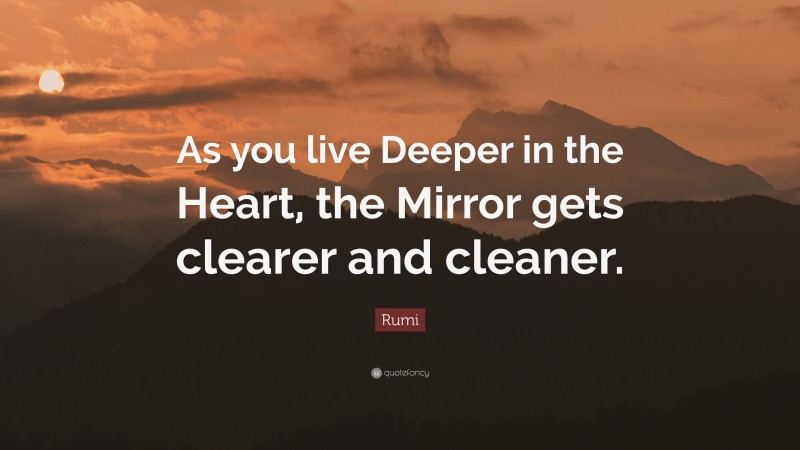 Rumi Quote: “As you live Deeper in the Heart, the Mirror gets clearer and cleaner.”